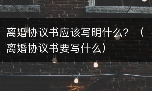 离婚协议书应该写明什么？（离婚协议书要写什么）