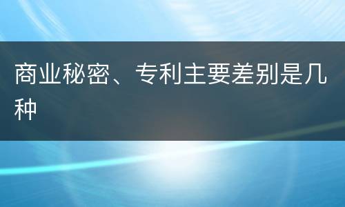 商业秘密、专利主要差别是几种