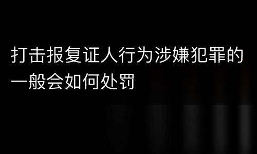 打击报复证人行为涉嫌犯罪的一般会如何处罚