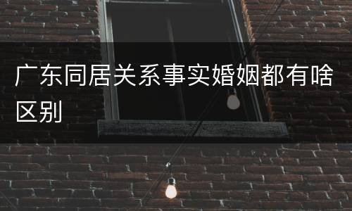 广东同居关系事实婚姻都有啥区别