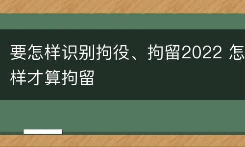 要怎样识别拘役、拘留2022 怎样才算拘留