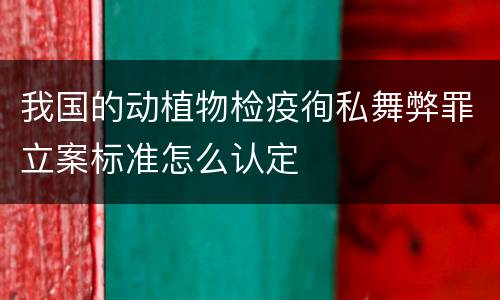 我国的动植物检疫徇私舞弊罪立案标准怎么认定