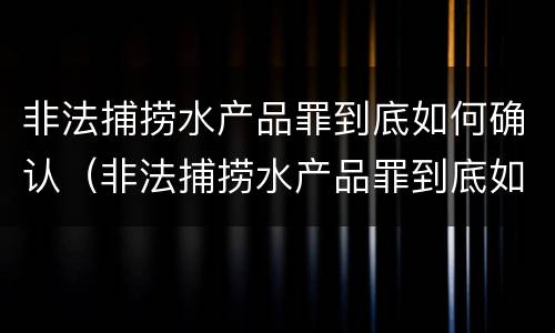 非法捕捞水产品罪到底如何确认（非法捕捞水产品罪到底如何确认罪名）