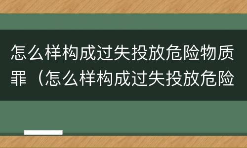 怎么样构成过失投放危险物质罪（怎么样构成过失投放危险物质罪）