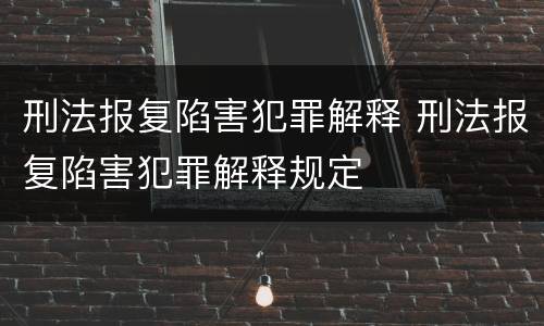 刑法报复陷害犯罪解释 刑法报复陷害犯罪解释规定