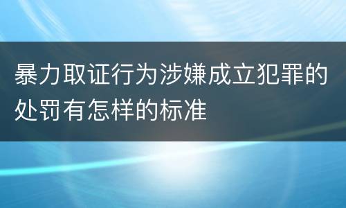 暴力取证行为涉嫌成立犯罪的处罚有怎样的标准