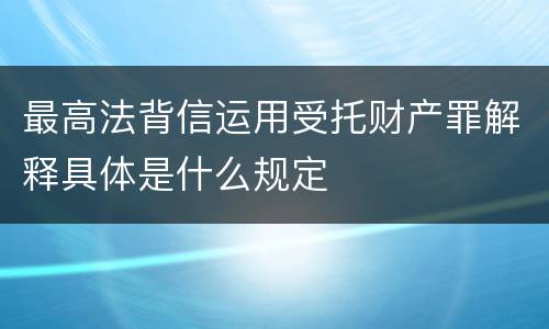 最高法背信运用受托财产罪解释具体是什么规定