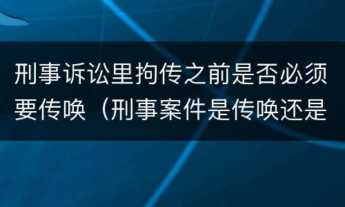 刑事诉讼里拘传之前是否必须要传唤（刑事案件是传唤还是拘传）