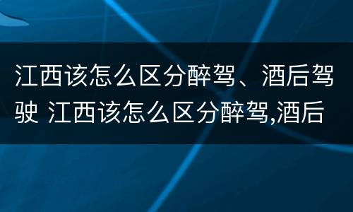 江西该怎么区分醉驾、酒后驾驶 江西该怎么区分醉驾,酒后驾驶