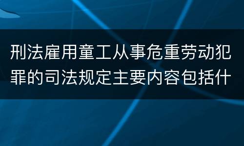 刑法雇用童工从事危重劳动犯罪的司法规定主要内容包括什么