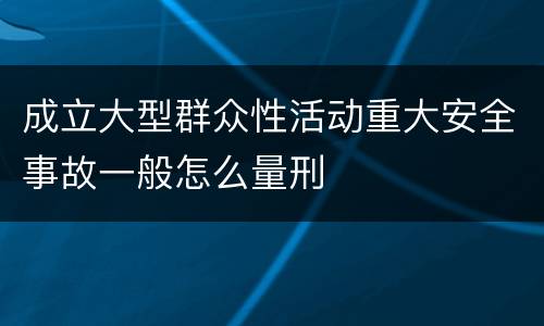 成立大型群众性活动重大安全事故一般怎么量刑