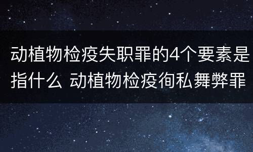 动植物检疫失职罪的4个要素是指什么 动植物检疫徇私舞弊罪与动植物检疫失职罪的区别在于