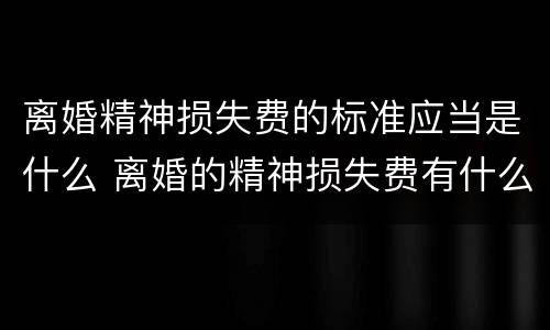 离婚精神损失费的标准应当是什么 离婚的精神损失费有什么标准