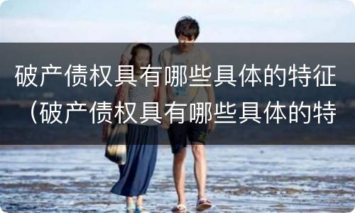 破产债权具有哪些具体的特征（破产债权具有哪些具体的特征和作用）
