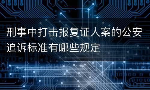 刑事中打击报复证人案的公安追诉标准有哪些规定