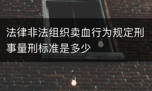法律非法组织卖血行为规定刑事量刑标准是多少