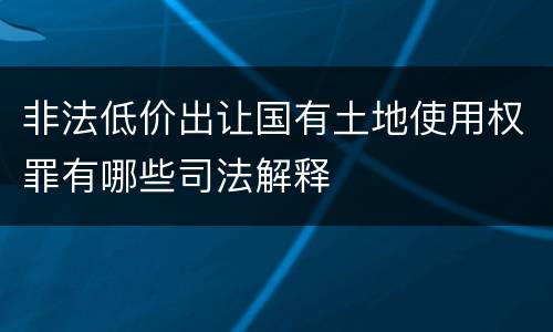 非法低价出让国有土地使用权罪有哪些司法解释