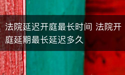 法院延迟开庭最长时间 法院开庭延期最长延迟多久