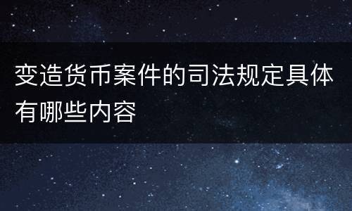 变造货币案件的司法规定具体有哪些内容