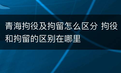 青海拘役及拘留怎么区分 拘役和拘留的区别在哪里