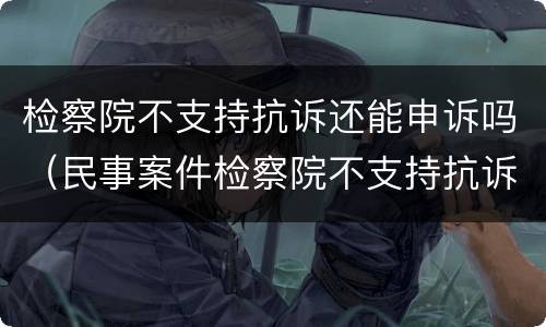 检察院不支持抗诉还能申诉吗（民事案件检察院不支持抗诉还能申诉吗）