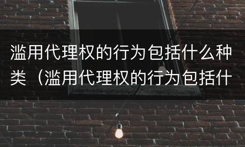 滥用代理权的行为包括什么种类（滥用代理权的行为包括什么种类）