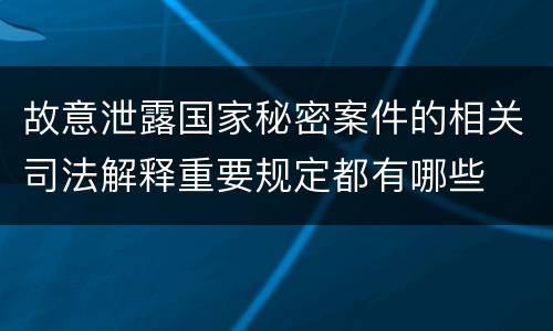 故意泄露国家秘密案件的相关司法解释重要规定都有哪些
