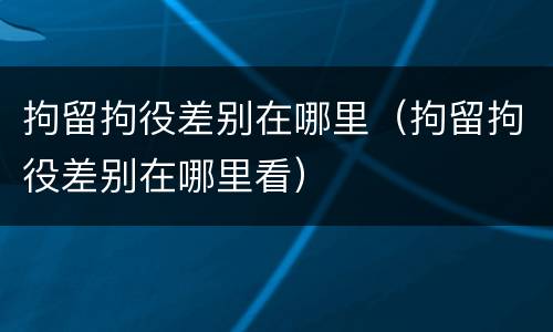 拘留拘役差别在哪里（拘留拘役差别在哪里看）