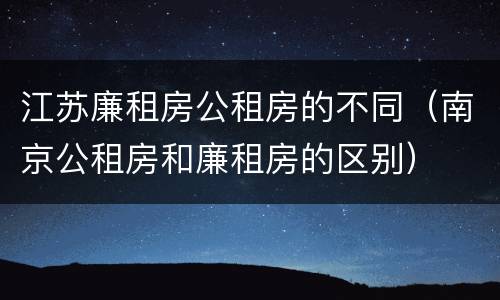 江苏廉租房公租房的不同（南京公租房和廉租房的区别）