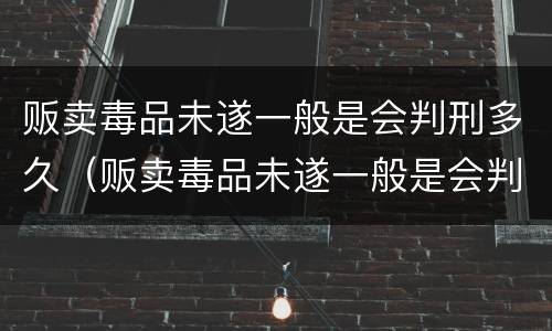 贩卖毒品未遂一般是会判刑多久（贩卖毒品未遂一般是会判刑多久呢）