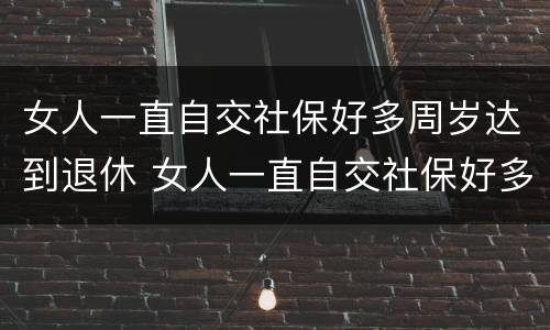 女人一直自交社保好多周岁达到退休 女人一直自交社保好多周岁达到退休标准
