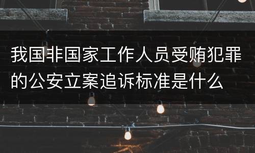 我国非国家工作人员受贿犯罪的公安立案追诉标准是什么