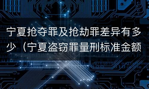 宁夏抢夺罪及抢劫罪差异有多少（宁夏盗窃罪量刑标准金额）