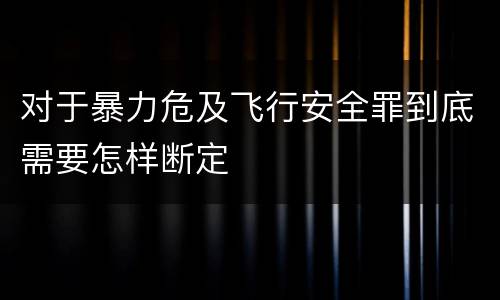 对于暴力危及飞行安全罪到底需要怎样断定