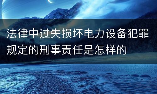 法律中过失损坏电力设备犯罪规定的刑事责任是怎样的