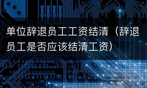 单位辞退员工工资结清（辞退员工是否应该结清工资）