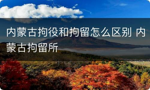 内蒙古拘役和拘留怎么区别 内蒙古拘留所