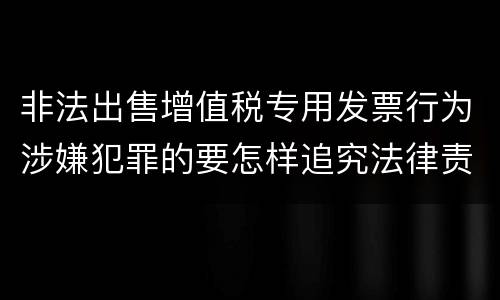 非法出售增值税专用发票行为涉嫌犯罪的要怎样追究法律责任
