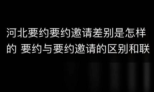 河北要约要约邀请差别是怎样的 要约与要约邀请的区别和联系