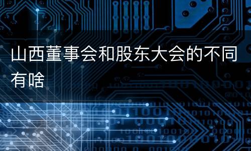 山西董事会和股东大会的不同有啥