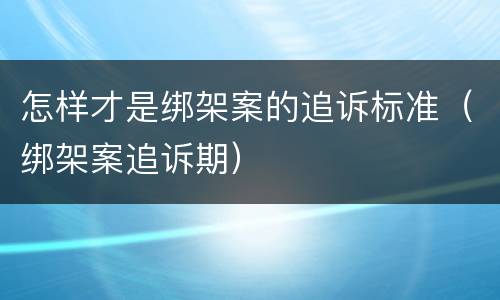 怎样才是绑架案的追诉标准（绑架案追诉期）