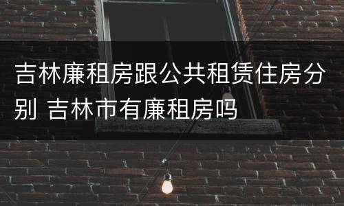 吉林廉租房跟公共租赁住房分别 吉林市有廉租房吗