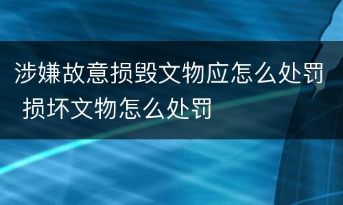 涉嫌故意损毁文物应怎么处罚 损坏文物怎么处罚