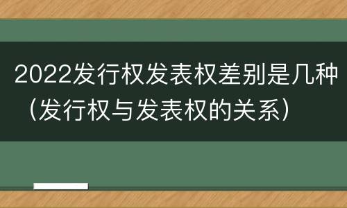2022发行权发表权差别是几种（发行权与发表权的关系）