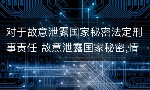 对于故意泄露国家秘密法定刑事责任 故意泄露国家秘密,情节严重的,依照刑法