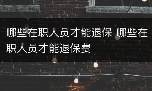 哪些在职人员才能退保 哪些在职人员才能退保费