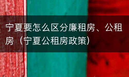 宁夏要怎么区分廉租房、公租房（宁夏公租房政策）