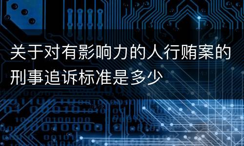 关于对有影响力的人行贿案的刑事追诉标准是多少