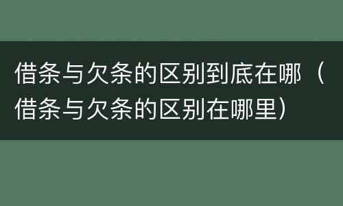 借条与欠条的区别到底在哪（借条与欠条的区别在哪里）