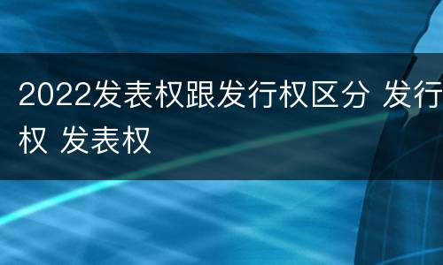 2022发表权跟发行权区分 发行权 发表权